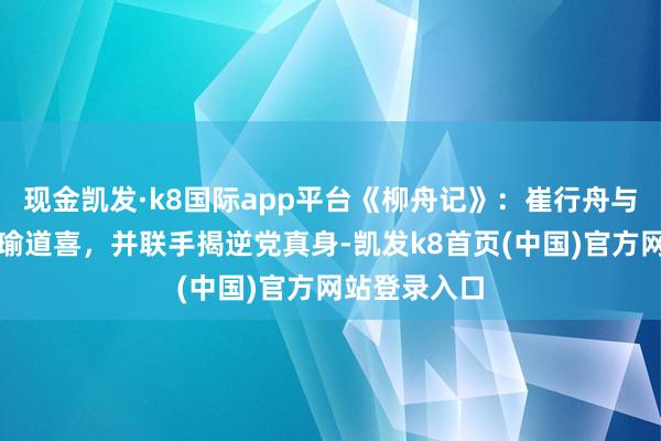 现金凯发·k8国际app平台《柳舟记》：崔行舟与柳眠棠获子瑜道喜，并联手揭逆党真身-凯发k8首页(中国)官方网站登录入口