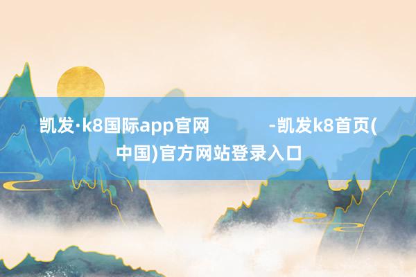 凯发·k8国际app官网            -凯发k8首页(中国)官方网站登录入口