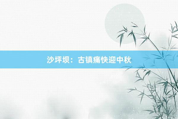 沙坪坝：古镇痛快迎中秋