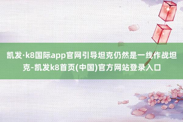 凯发·k8国际app官网引导坦克仍然是一线作战坦克-凯发k8首页(中国)官方网站登录入口