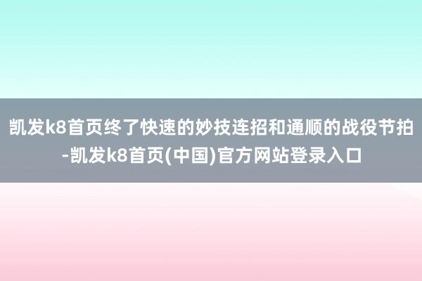 凯发k8首页终了快速的妙技连招和通顺的战役节拍-凯发k8首页(中国)官方网站登录入口