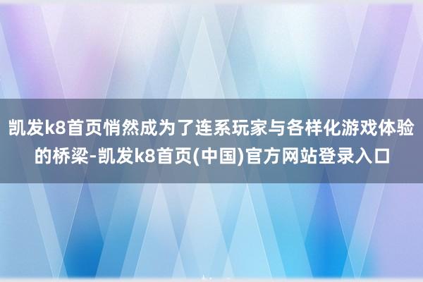 凯发k8首页悄然成为了连系玩家与各样化游戏体验的桥梁-凯发k8首页(中国)官方网站登录入口