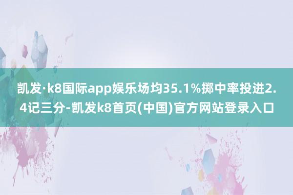 凯发·k8国际app娱乐场均35.1%掷中率投进2.4记三分-凯发k8首页(中国)官方网站登录入口