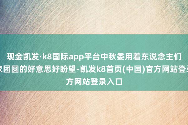 现金凯发·k8国际app平台中秋委用着东说念主们对阖家团圆的好意思好盼望-凯发k8首页(中国)官方网站登录入口