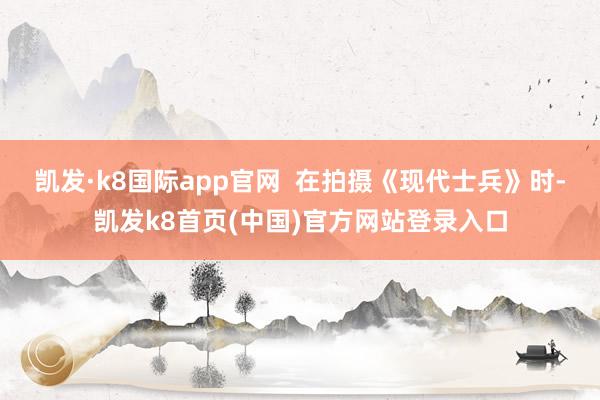 凯发·k8国际app官网  在拍摄《现代士兵》时-凯发k8首页(中国)官方网站登录入口