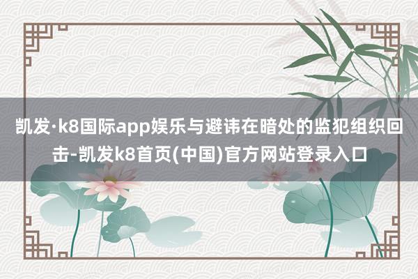 凯发·k8国际app娱乐与避讳在暗处的监犯组织回击-凯发k8首页(中国)官方网站登录入口