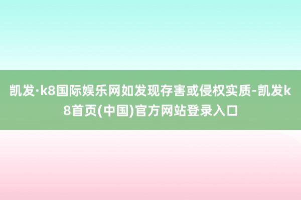 凯发·k8国际娱乐网如发现存害或侵权实质-凯发k8首页(中国)官方网站登录入口