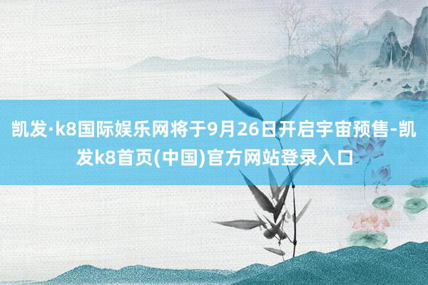 凯发·k8国际娱乐网将于9月26日开启宇宙预售-凯发k8首页(中国)官方网站登录入口