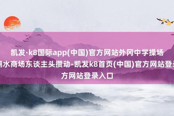 凯发·k8国际app(中国)官方网站外冈中学操场上的潮水商场东谈主头攒动-凯发k8首页(中国)官方网站登录入口