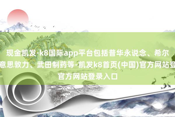 现金凯发·k8国际app平台包括普华永说念、希尔顿、好意思敦力、武田制药等-凯发k8首页(中国)官方网站登录入口