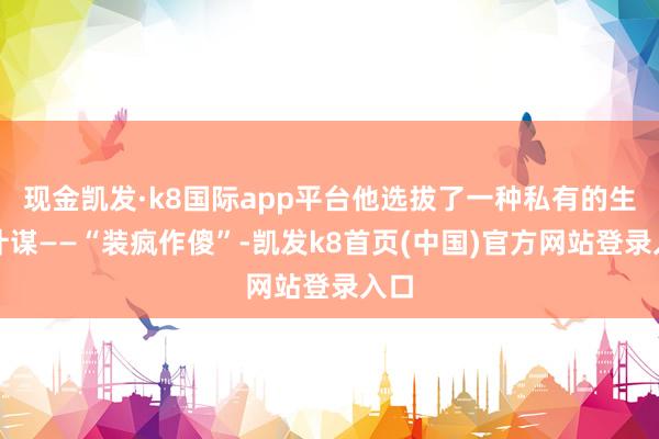 现金凯发·k8国际app平台他选拔了一种私有的生计计谋——“装疯作傻”-凯发k8首页(中国)官方网站登录入口