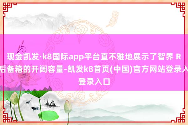 现金凯发·k8国际app平台直不雅地展示了智界 R7 后备箱的开阔容量-凯发k8首页(中国)官方网站登录入口