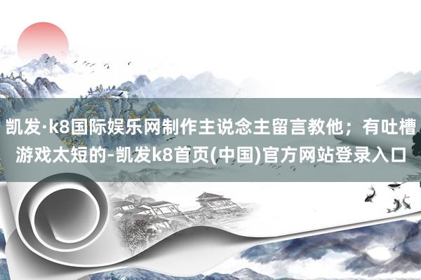 凯发·k8国际娱乐网制作主说念主留言教他；有吐槽游戏太短的-凯发k8首页(中国)官方网站登录入口