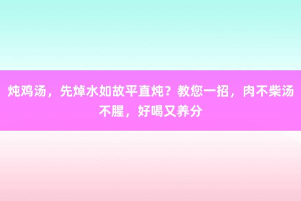 炖鸡汤，先焯水如故平直炖？教您一招，肉不柴汤不腥，好喝又养分