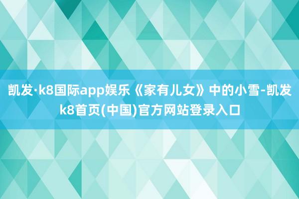 凯发·k8国际app娱乐《家有儿女》中的小雪-凯发k8首页(中国)官方网站登录入口