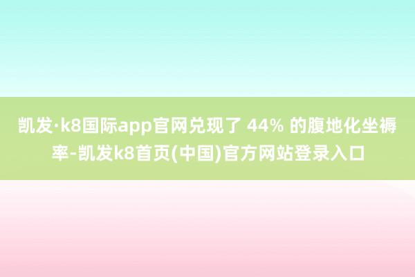 凯发·k8国际app官网兑现了 44% 的腹地化坐褥率-凯发k8首页(中国)官方网站登录入口