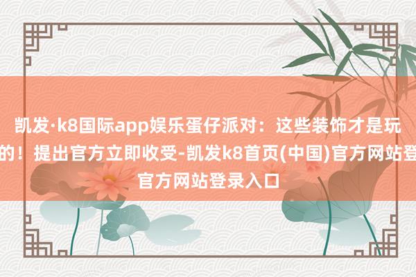 凯发·k8国际app娱乐蛋仔派对：这些装饰才是玩家思要的！提出官方立即收受-凯发k8首页(中国)官方网站登录入口