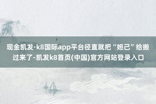 现金凯发·k8国际app平台径直就把“妲己”给搬过来了-凯发k8首页(中国)官方网站登录入口