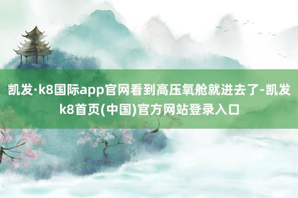 凯发·k8国际app官网看到高压氧舱就进去了-凯发k8首页(中国)官方网站登录入口