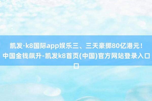 凯发·k8国际app娱乐三、三天豪掷80亿港元！中国金钱飙升-凯发k8首页(中国)官方网站登录入口