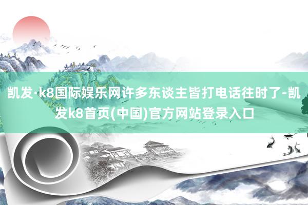 凯发·k8国际娱乐网许多东谈主皆打电话往时了-凯发k8首页(中国)官方网站登录入口