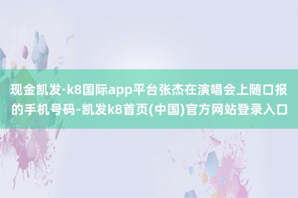 现金凯发·k8国际app平台张杰在演唱会上随口报的手机号码-凯发k8首页(中国)官方网站登录入口