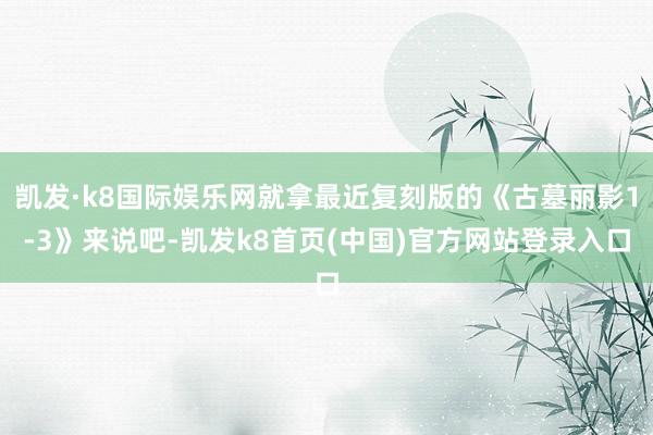 凯发·k8国际娱乐网就拿最近复刻版的《古墓丽影1-3》来说吧-凯发k8首页(中国)官方网站登录入口