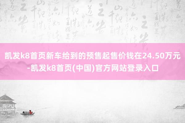 凯发k8首页新车给到的预售起售价钱在24.50万元-凯发k8首页(中国)官方网站登录入口