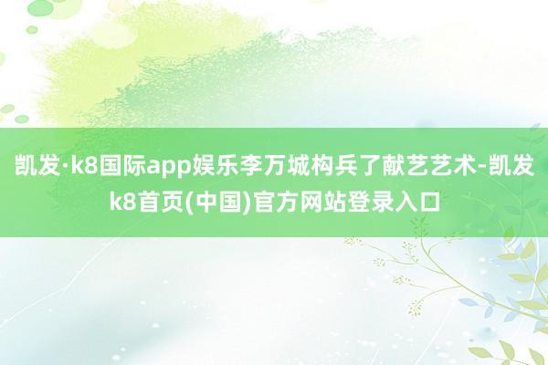 凯发·k8国际app娱乐李万城构兵了献艺艺术-凯发k8首页(中国)官方网站登录入口