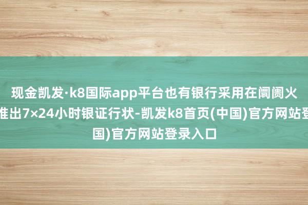 现金凯发·k8国际app平台也有银行采用在阛阓火热之际推出7×24小时银证行状-凯发k8首页(中国)官方网站登录入口