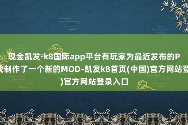 现金凯发·k8国际app平台有玩家为最近发布的PC版游戏制作了一个新的MOD-凯发k8首页(中国)官方网站登录入口