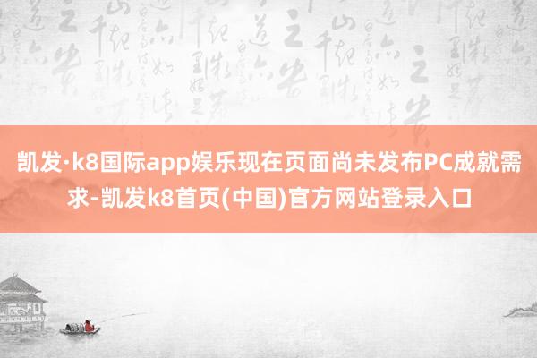 凯发·k8国际app娱乐现在页面尚未发布PC成就需求-凯发k8首页(中国)官方网站登录入口