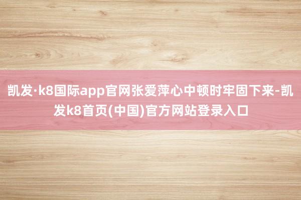 凯发·k8国际app官网张爱萍心中顿时牢固下来-凯发k8首页(中国)官方网站登录入口