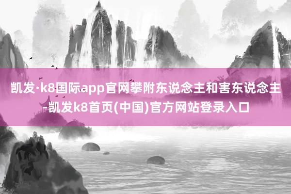 凯发·k8国际app官网攀附东说念主和害东说念主-凯发k8首页(中国)官方网站登录入口