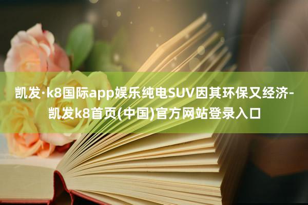 凯发·k8国际app娱乐纯电SUV因其环保又经济-凯发k8首页(中国)官方网站登录入口