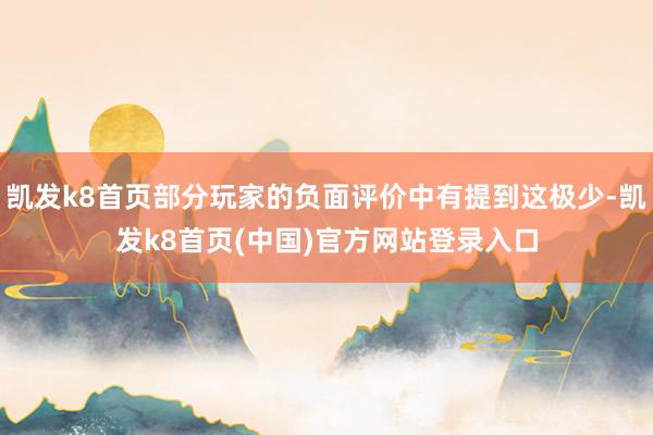 凯发k8首页部分玩家的负面评价中有提到这极少-凯发k8首页(中国)官方网站登录入口