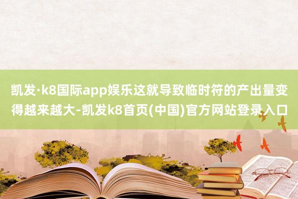 凯发·k8国际app娱乐这就导致临时符的产出量变得越来越大-凯发k8首页(中国)官方网站登录入口