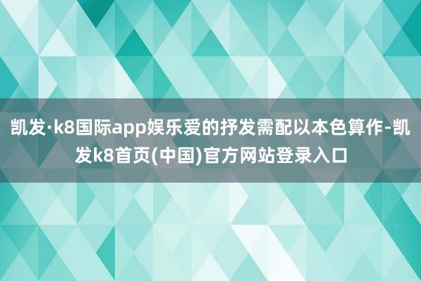 凯发·k8国际app娱乐爱的抒发需配以本色算作-凯发k8首页(中国)官方网站登录入口