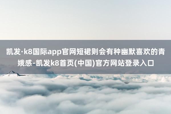 凯发·k8国际app官网短裙则会有种幽默喜欢的青娥感-凯发k8首页(中国)官方网站登录入口