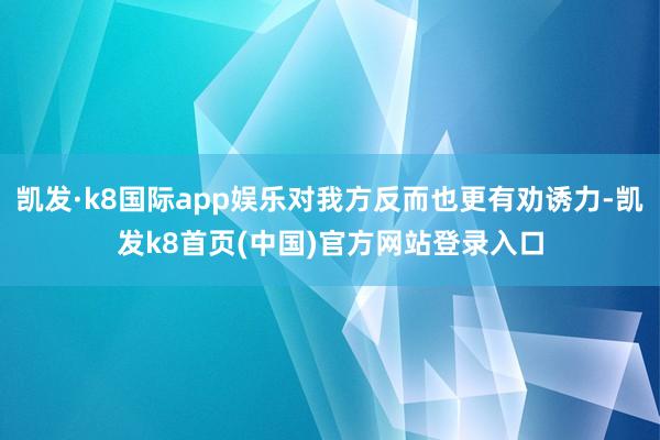 凯发·k8国际app娱乐对我方反而也更有劝诱力-凯发k8首页(中国)官方网站登录入口