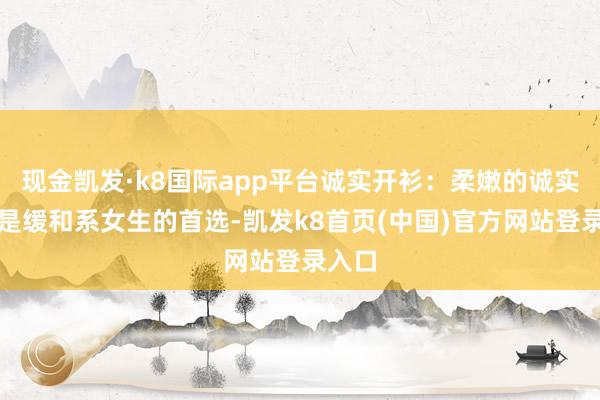 现金凯发·k8国际app平台诚实开衫：柔嫩的诚实开衫是缓和系女生的首选-凯发k8首页(中国)官方网站登录入口