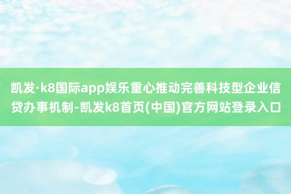 凯发·k8国际app娱乐重心推动完善科技型企业信贷办事机制-凯发k8首页(中国)官方网站登录入口