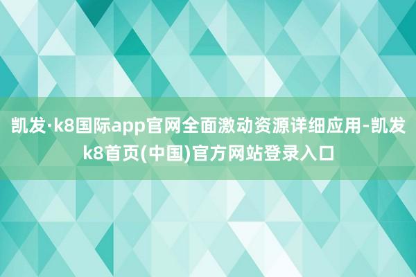 凯发·k8国际app官网全面激动资源详细应用-凯发k8首页(中国)官方网站登录入口