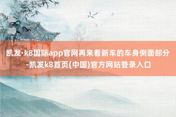 凯发·k8国际app官网再来看新车的车身侧面部分-凯发k8首页(中国)官方网站登录入口