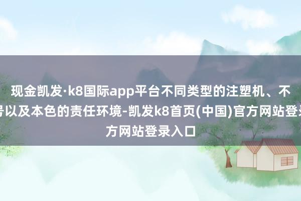 现金凯发·k8国际app平台不同类型的注塑机、不同型号以及本色的责任环境-凯发k8首页(中国)官方网站登录入口