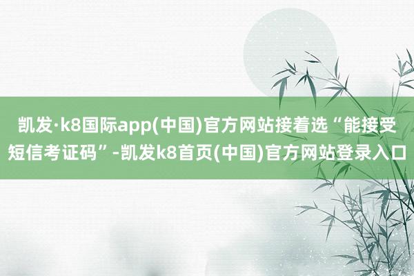 凯发·k8国际app(中国)官方网站接着选“能接受短信考证码”-凯发k8首页(中国)官方网站登录入口