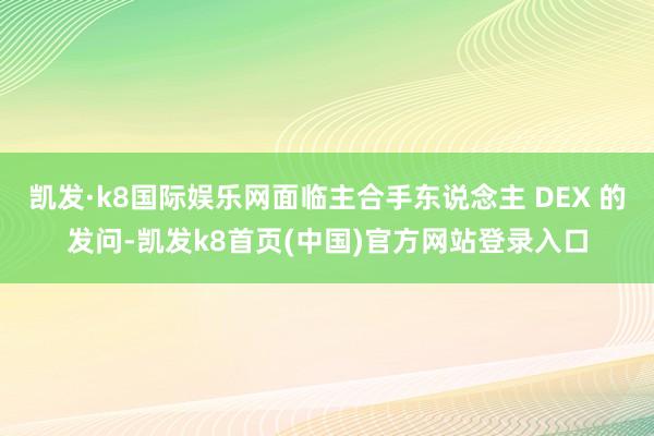 凯发·k8国际娱乐网面临主合手东说念主 DEX 的发问-凯发k8首页(中国)官方网站登录入口