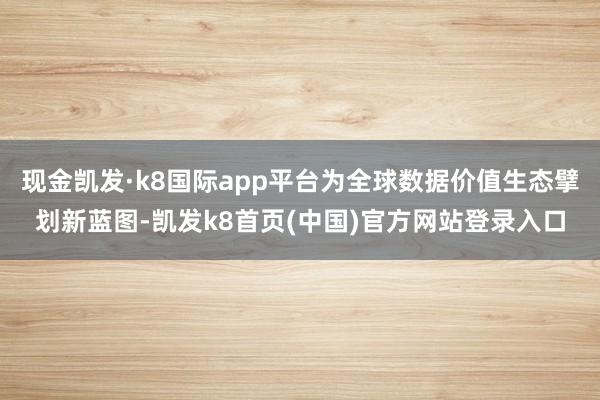 现金凯发·k8国际app平台为全球数据价值生态擘划新蓝图-凯发k8首页(中国)官方网站登录入口