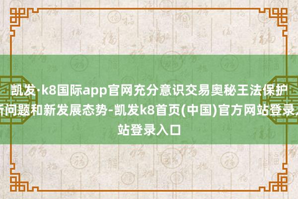 凯发·k8国际app官网充分意识交易奥秘王法保护的新问题和新发展态势-凯发k8首页(中国)官方网站登录入口