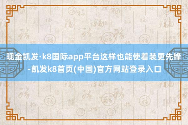 现金凯发·k8国际app平台这样也能使着装更先锋-凯发k8首页(中国)官方网站登录入口